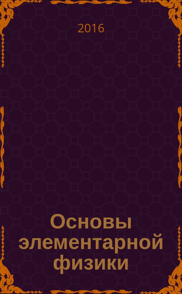 Основы элементарной физики : учебное пособие, содержащее ответы на вопросы программы для поступающих в ВУЗ по физике и единого выпускного экзамена по физике в школе : для использования в учебном процессе образовательных организаций, реализующих программы среднего профессионального образования на базе основного общего образования с получением среднего образования