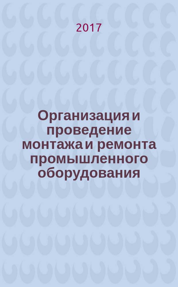 Организация и проведение монтажа и ремонта промышленного оборудования : учебник для использования в учебном процессе образовательных организаций, реализующих программы среднего профессионального образования по специальности "Монтаж и техническая эксплуатация промышленного оборудования" в двух частях. Ч. 1
