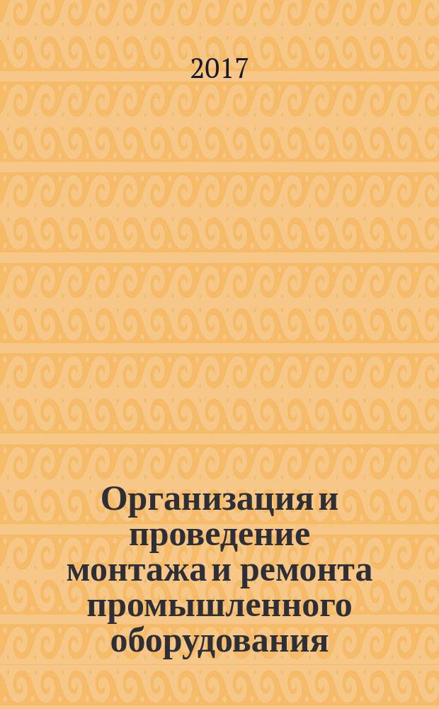 Организация и проведение монтажа и ремонта промышленного оборудования : учебник для использования в учебном процессе образовательных организаций, реализующих программы среднего профессионального образования по специальности "Монтаж и техническая эксплуатация промышленного оборудования" в двух частях. Ч. 2