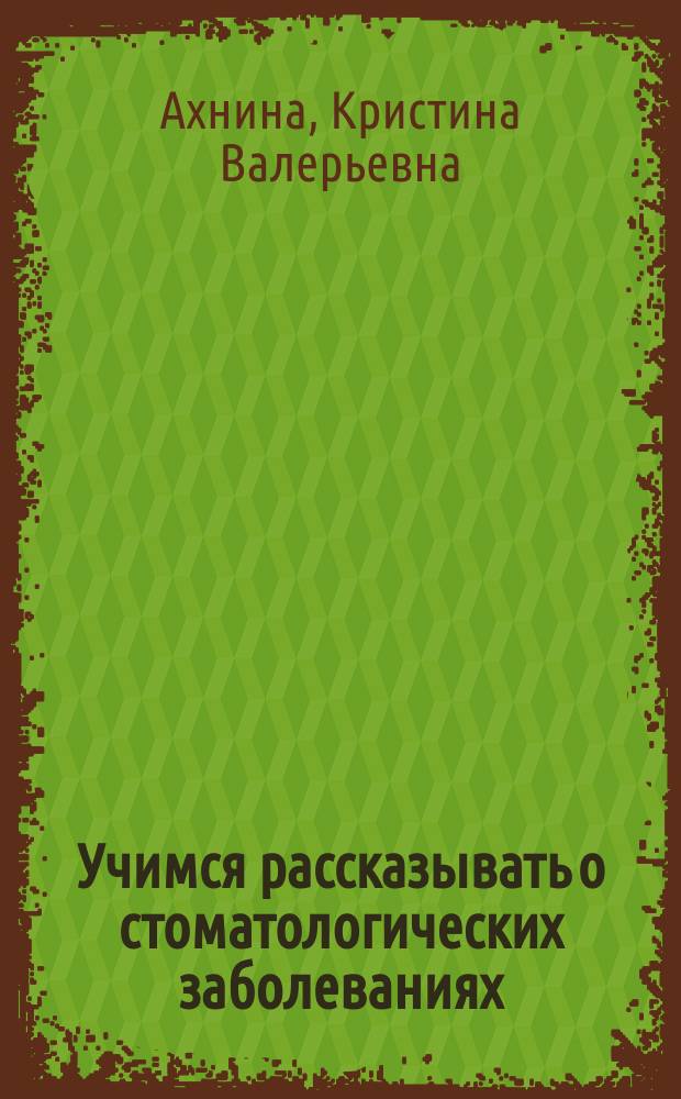 Учимся рассказывать о стоматологических заболеваниях : Discussing dental cases : учебное пособие для иностранных студентов-стоматологов, изучающих специальность на английском языке