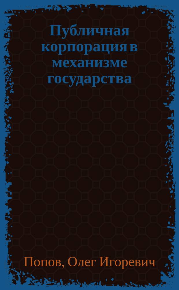 Публичная корпорация в механизме государства : автореферат диссертации на соискание ученой степени кандидата юридических наук : специальность 12.00.01 <Теория и история права и государства; история учений о праве и государстве>