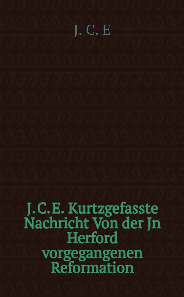 J. C. E. Kurtzgefasste Nachricht Von der Jn Herford vorgegangenen Reformation
