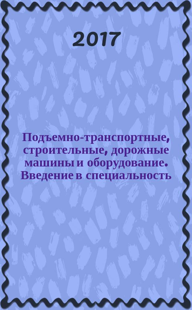 Подъемно-транспортные, строительные, дорожные машины и оборудование. Введение в специальность : учебное пособие : для курсантов (студентов), обучающихся по специальностям 23.03.02 "Наземные транспортно-технологические комплексы", 23.05.01 "Наземные транспортно-технологические средства" и 23.03.03 "Эксплуатация транспортно-технологических машин и комплексов : в двух частях