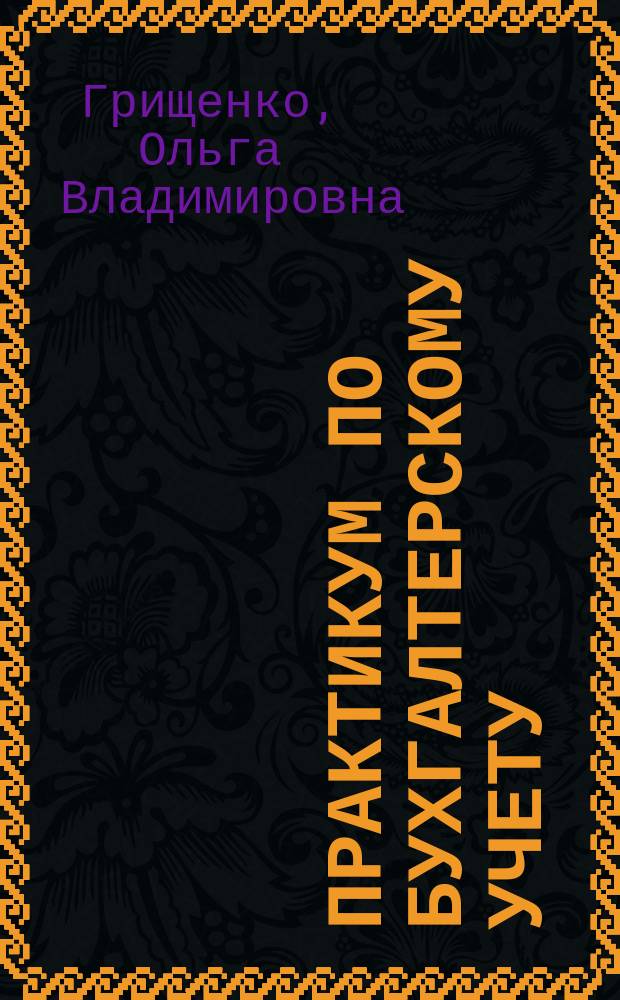 Практикум по бухгалтерскому учету : учебное пособие для студентов высших учебных заведений, обучающихся по направлению подготовки бакалавров 051000.62 Профессиональное обучение, профиль Экономика и управление
