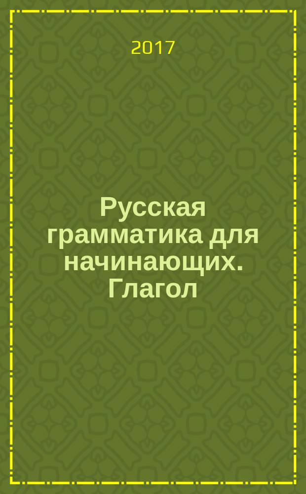 Русская грамматика для начинающих. Глагол : учебно-методическое пособие для иностранных студентов