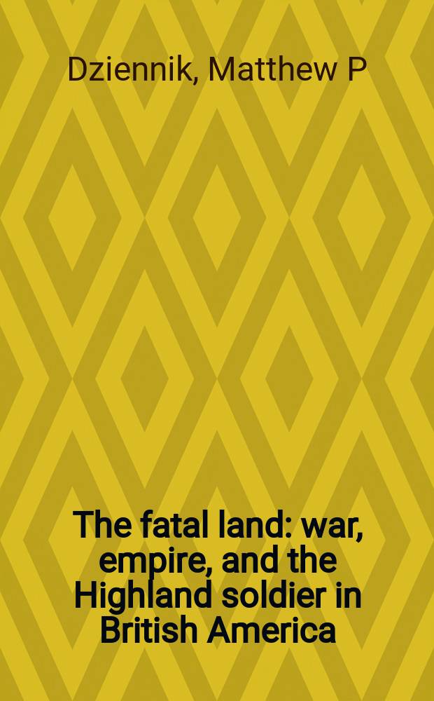 The fatal land : war, empire, and the Highland soldier in British America = Роковая Земля: война, империя и высокогорный солдат в Британской Америке