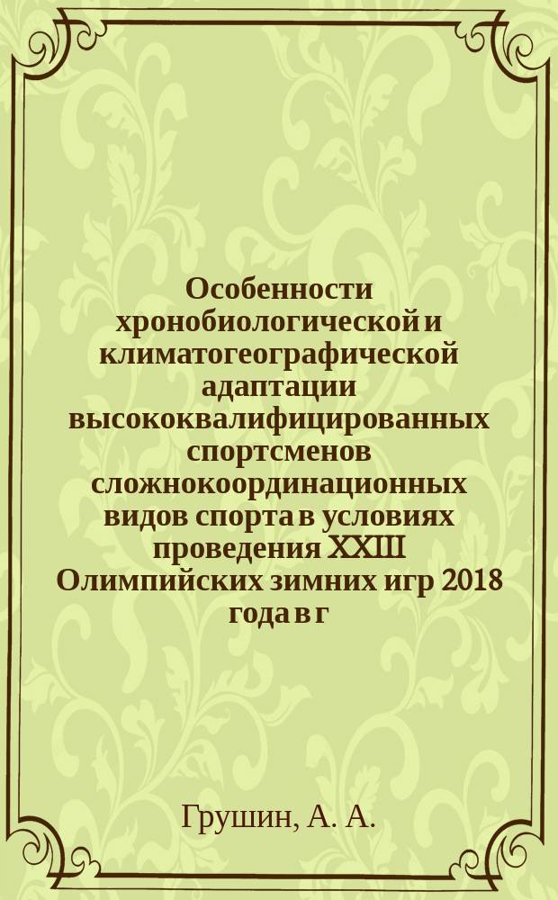 Особенности хронобиологической и климатогеографической адаптации высококвалифицированных спортсменов сложнокоординационных видов спорта в условиях проведения XXIII Олимпийских зимних игр 2018 года в г. Пхенчхане (Республика Корея) (на примере сборной команды России по фристайлу) : научная монография