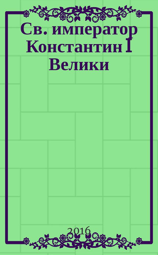 Св. император Константин I Велики (306-337) = Святой император Константин I Великий (306-337)