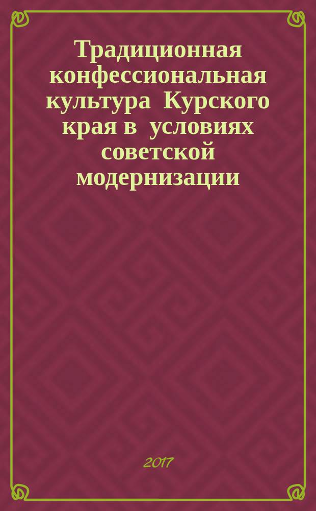 Традиционная конфессиональная культура Курского края в условиях советской модернизации: 1917-1964 гг. : монография
