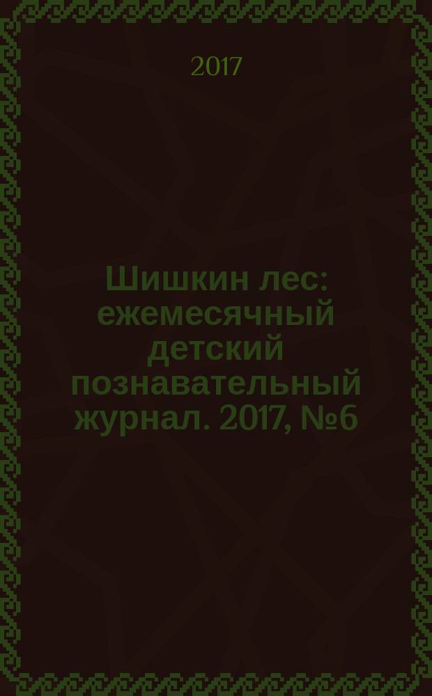 Шишкин лес : ежемесячный детский познавательный журнал. 2017, № 6 (138)