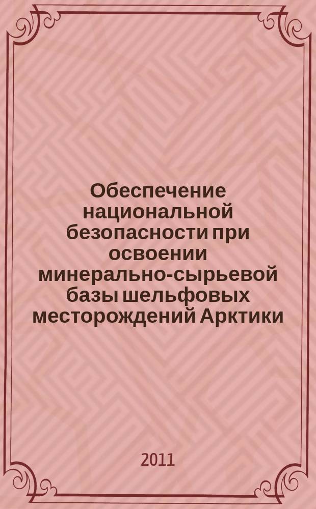 Обеспечение национальной безопасности при освоении минерально-сырьевой базы шельфовых месторождений Арктики : монография