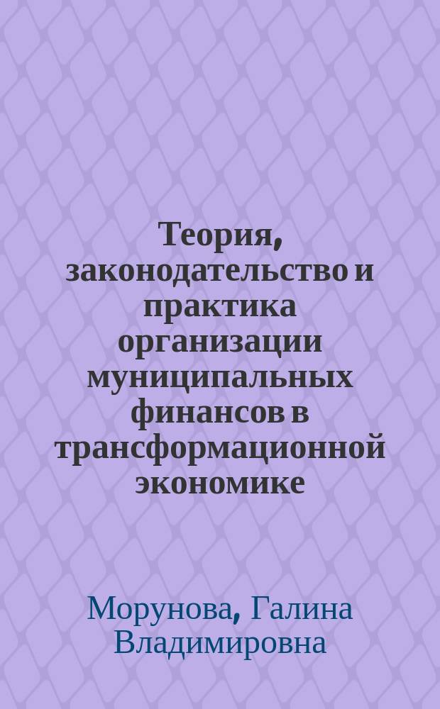 Теория, законодательство и практика организации муниципальных финансов в трансформационной экономике : монография
