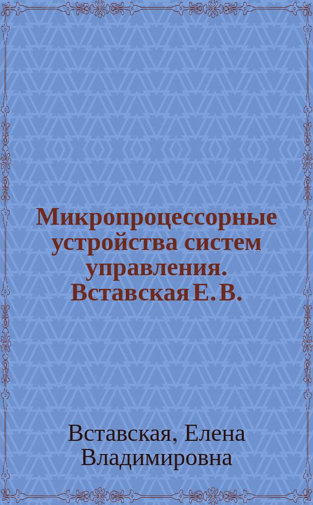 Микропроцессорные устройства систем управления. Вставская Е. В. ; Мнистерство образования и науки Российской Федерации, Южно-Уральский государственный университет, Кафедра "Автоматика и управление" : учебное пособие