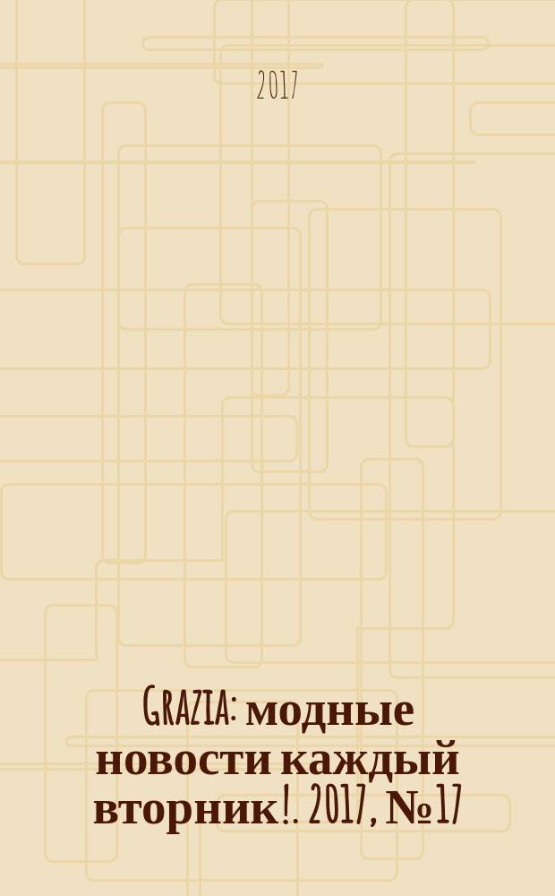 Grazia : модные новости каждый вторник !. 2017, № 17