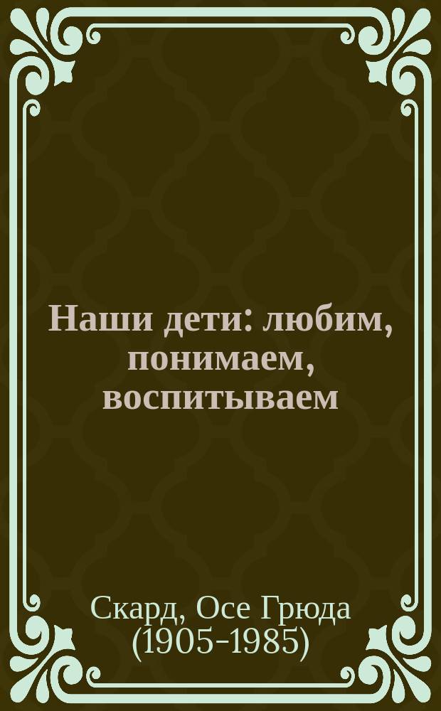 Наши дети : любим, понимаем, воспитываем