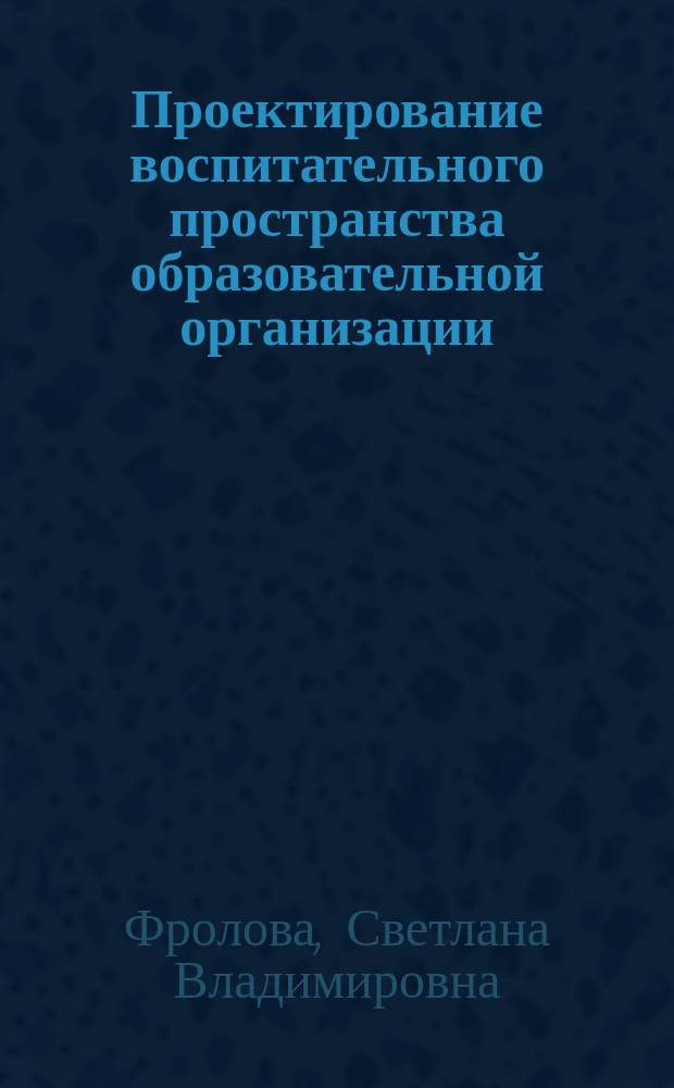 Проектирование воспитательного пространства образовательной организации : монография