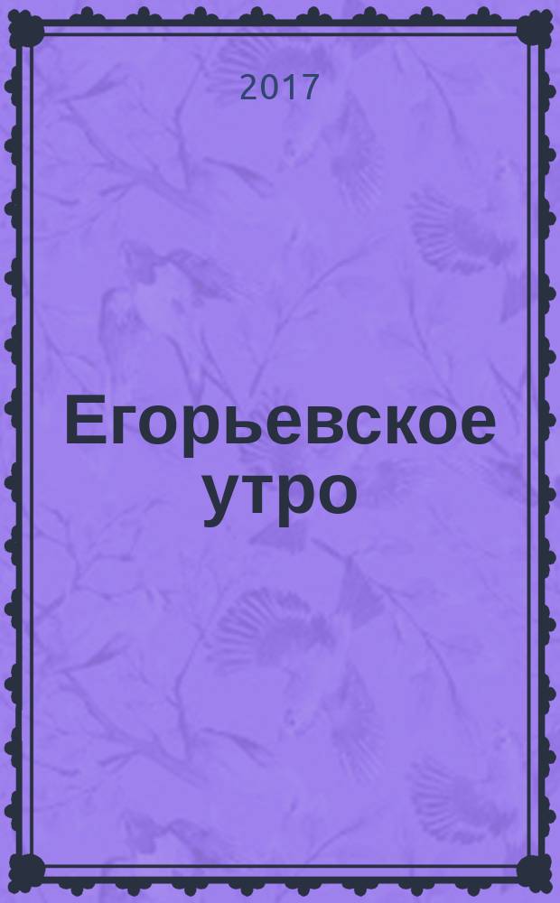 Егорьевское утро : Еженед. ил. худож.-лит., обществ., попул.-науч. и юмористич. журн. 2017, № 23 (913)