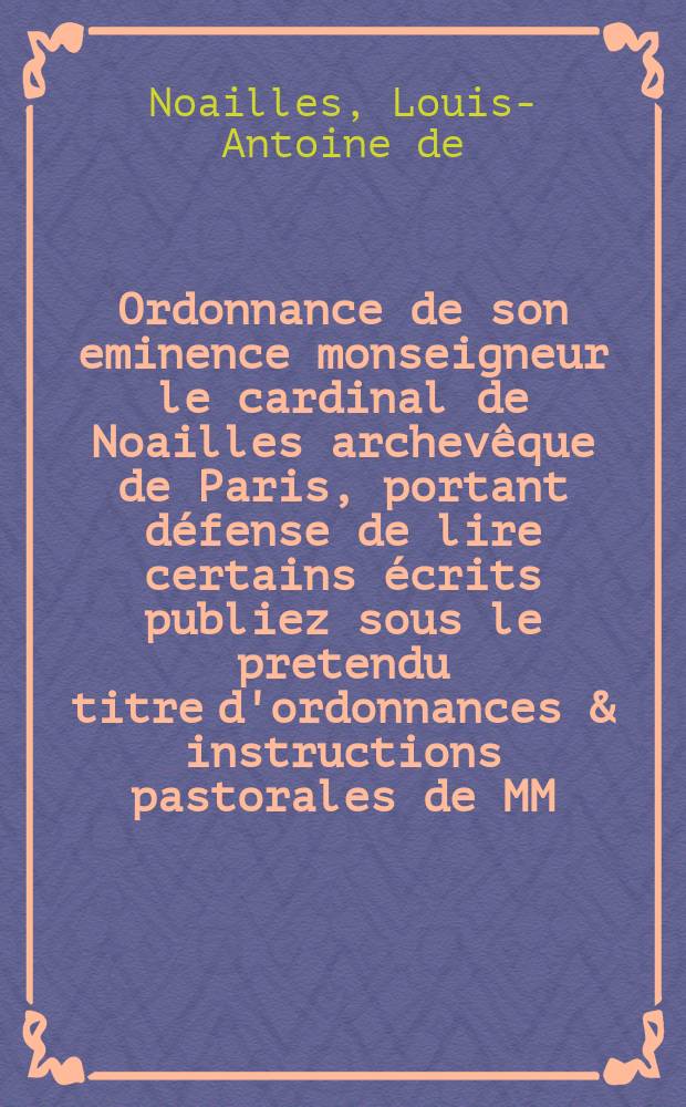 Ordonnance de son eminence monseigneur le cardinal de Noailles archevêque de Paris, portant défense de lire certains écrits publiez sous le pretendu titre d'ordonnances & instructions pastorales de MM. les evêques de Luçon et de la Rochelle, & de mandement de M. l'evêque de Gap // Lettre de monseigneur le cardinal de Noailles archevêque de Paris, a monseigneur l'evêque d'Agen