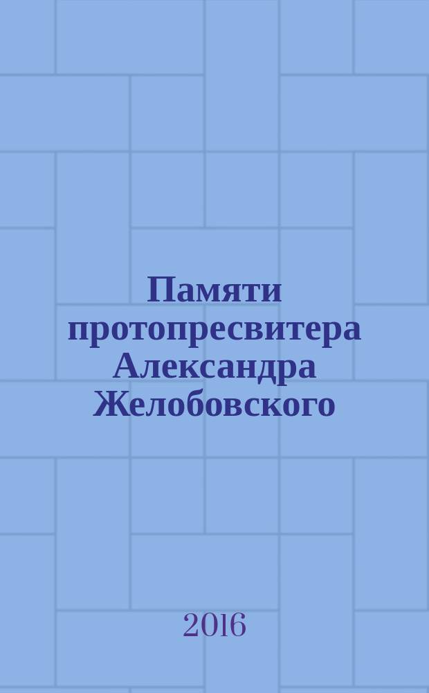 Памяти протопресвитера Александра Желобовского : научно-краеведческий сборник : материалы докладов, представленных на Вторых Всероссийских научных чтениях памяти протопресвитера Александра Желобовского "За Веру и Отечество!", посвященных 100-летию начала Первой мировой войны и 180-ой годовщине со дня рождения А.А. Желобовского, проведенных 12 и 13 мая 2014 г. в Белозерске и Череповце