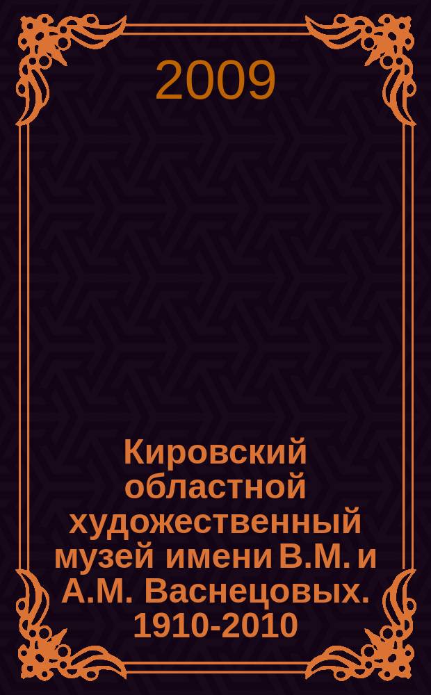 Кировский областной художественный музей имени В.М. и А.М. Васнецовых. 1910-2010 : альбом к 100-летию со дня рождения Музея