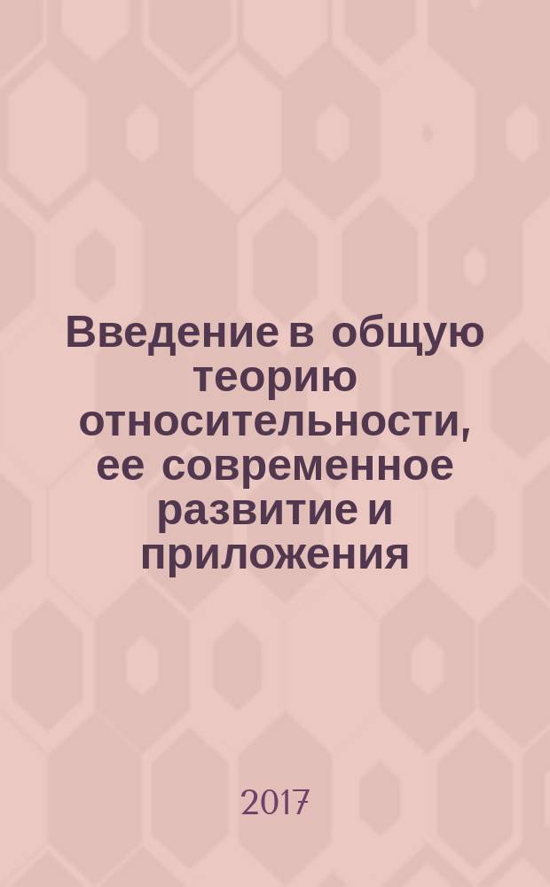 Введение в общую теорию относительности, ее современное развитие и приложения : учебное пособие