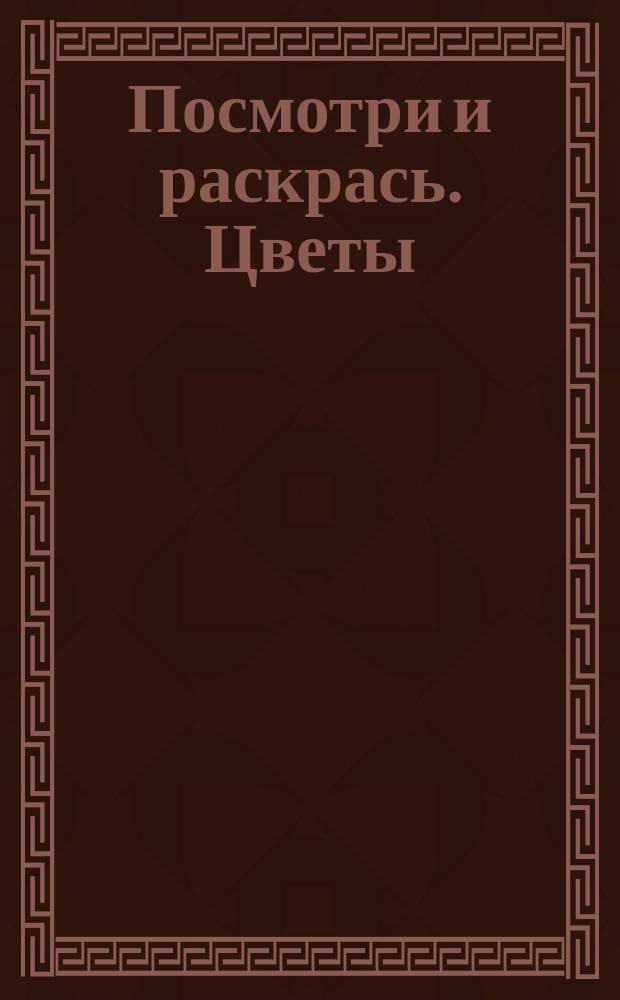 Посмотри и раскрась. [Цветы] : для детей младшего школьного возраста : 0+