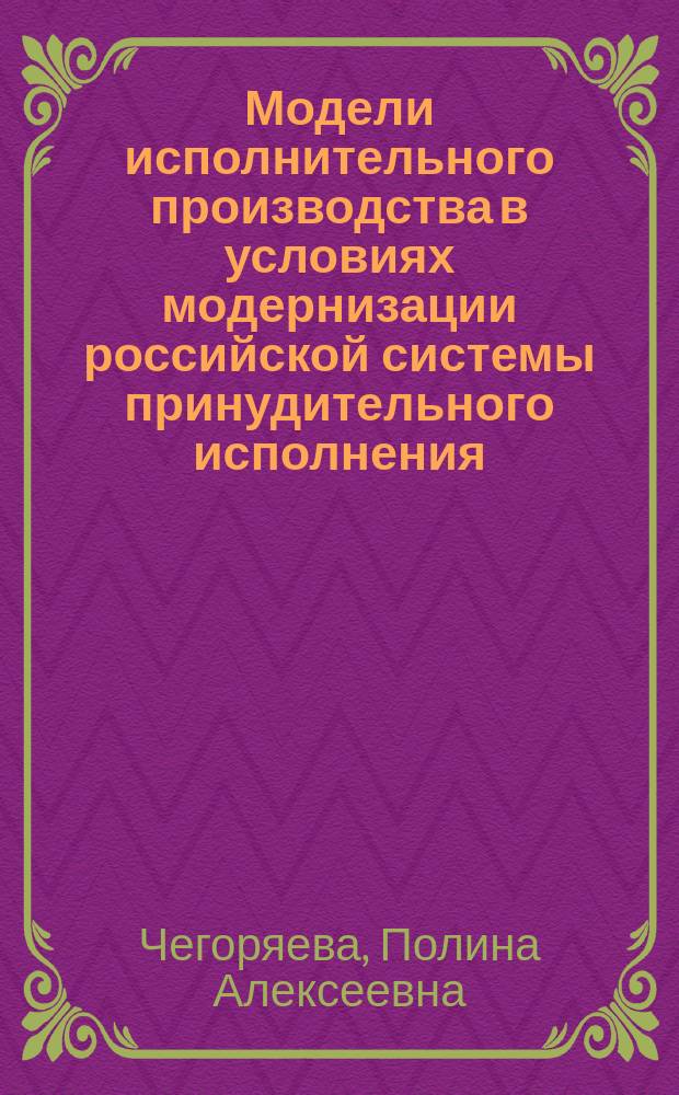 Модели исполнительного производства в условиях модернизации российской системы принудительного исполнения : (навстречу Исполнительному кодексу Российской Федерации) : научный доклад