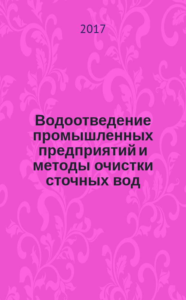 Водоотведение промышленных предприятий и методы очистки сточных вод : учебное пособие : для бакалавров, магистров, аспирантов, обучающихся по направлениям 08.03(04).01 "Строительство", 20.03(04).01 "Техносферная безопасность", 25.00.27 - Гидрология суши, водные ресурсы, гидрохимия и 25.00.36 - Геоэкология (по отраслям)
