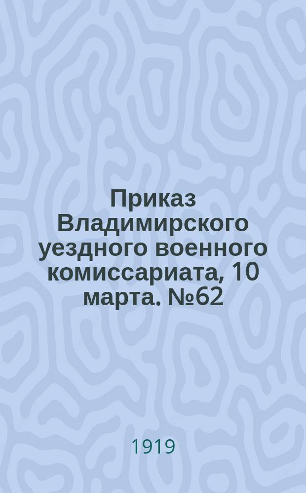 Приказ Владимирского уездного военного комиссариата, 10 марта. № 62: [О мобилизации медицинских врачей 1892-1897 гг., фармацевтов 1883-1887 гг. и фельдшеров 1878-1882 гг. рождения : листовка
