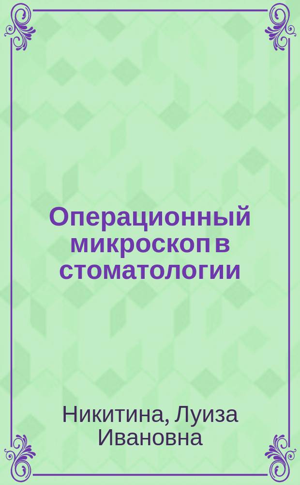 Операционный микроскоп в стоматологии : учебно-методическое пособие : для студентов II-Vl курсов стоматологического факультета, интернов, ординаторов, врачей-стоматологов