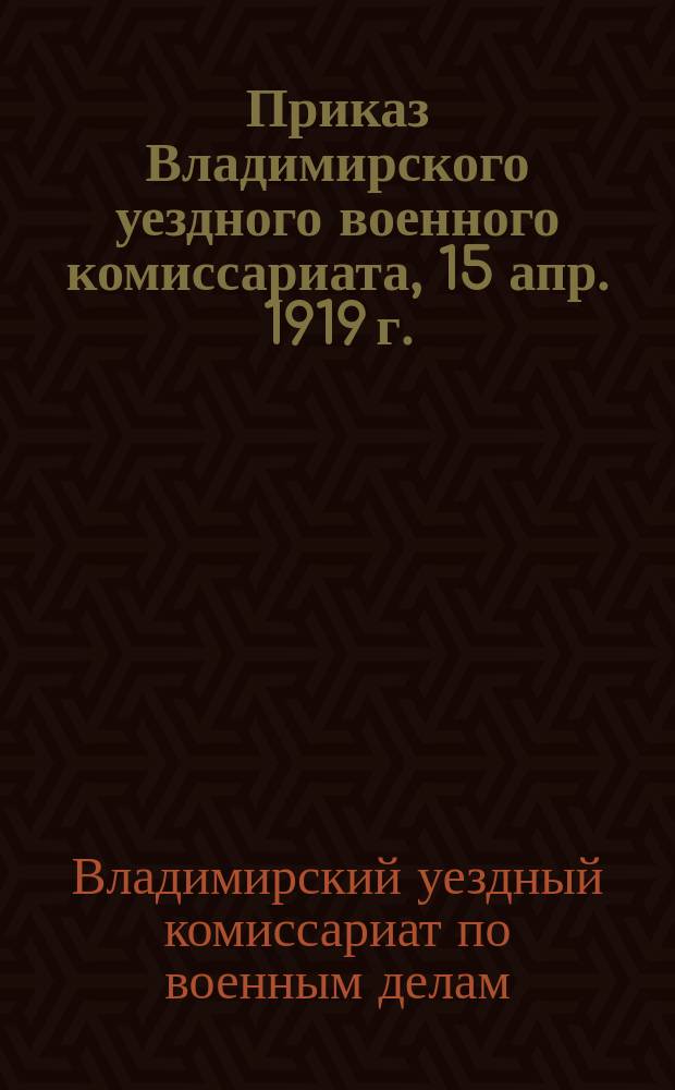Приказ Владимирского уездного военного комиссариата, 15 апр. 1919 г.: [О мобилизации 18 апр. 1919 г. граждан 1890 и 1899 гг. рождения : листовка