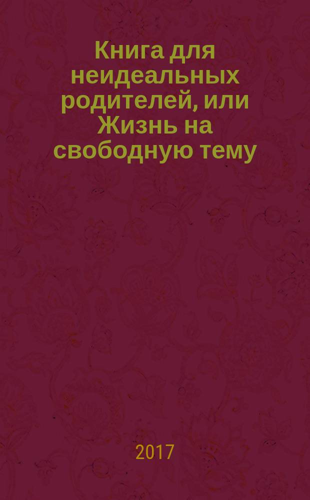 Книга для неидеальных родителей, или Жизнь на свободную тему