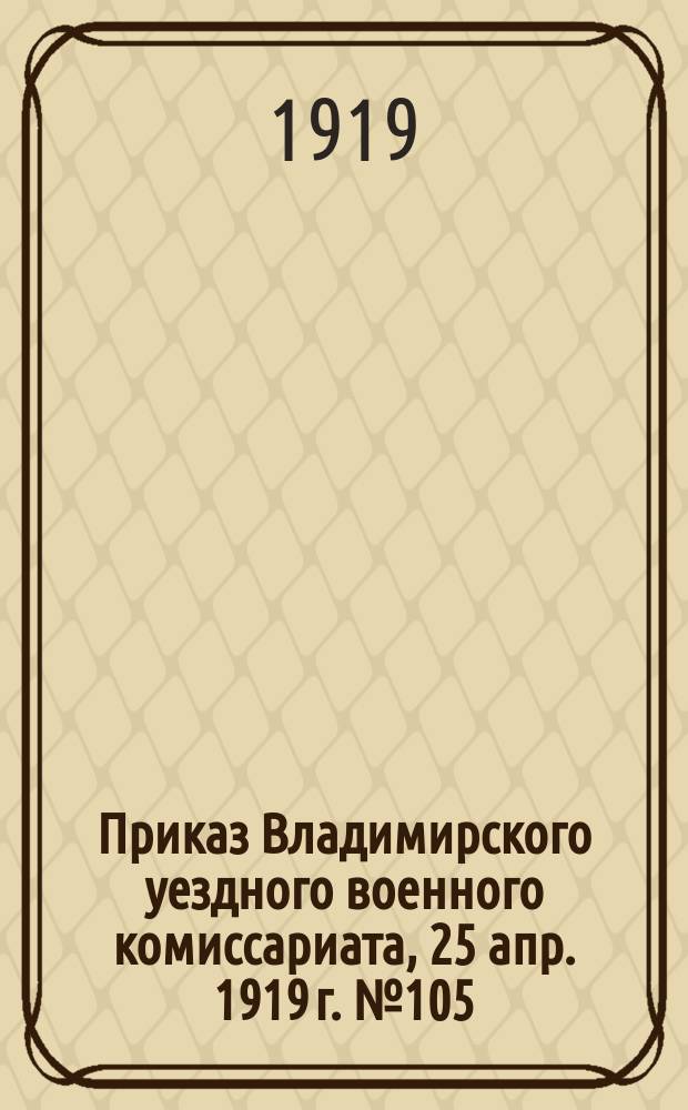 Приказ Владимирского уездного военного комиссариата, 25 апр. 1919 г. № 105: [О мобилизации в армию членов РКП(б) и сочувствующих 1886-1887 гг. рождения : листовка