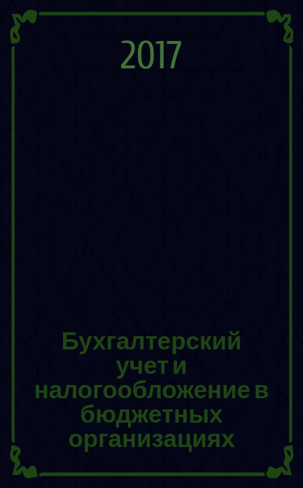 Бухгалтерский учет и налогообложение в бюджетных организациях : бухучет. Налогообложение. Финансы ежемесячный научно-практический журнал для бухгалтера. 2017, № 5/6 (143/144)
