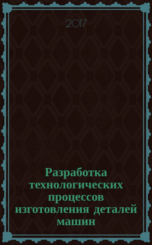 Разработка технологических процессов изготовления деталей машин : учебник : для среднего профессионального образования по специальности "Технология машиностроения"