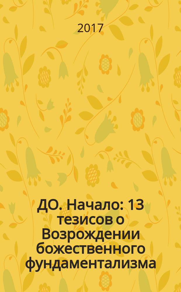 ДО. Начало : 13 тезисов о Возрождении божественного фундаментализма