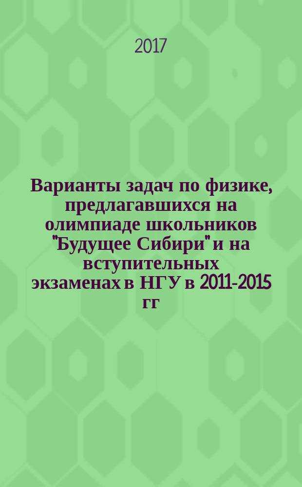 Варианты задач по физике, предлагавшихся на олимпиаде школьников "Будущее Сибири" и на вступительных экзаменах в НГУ в 2011-2015 гг. : (с решениями) : учебно-методическое пособие