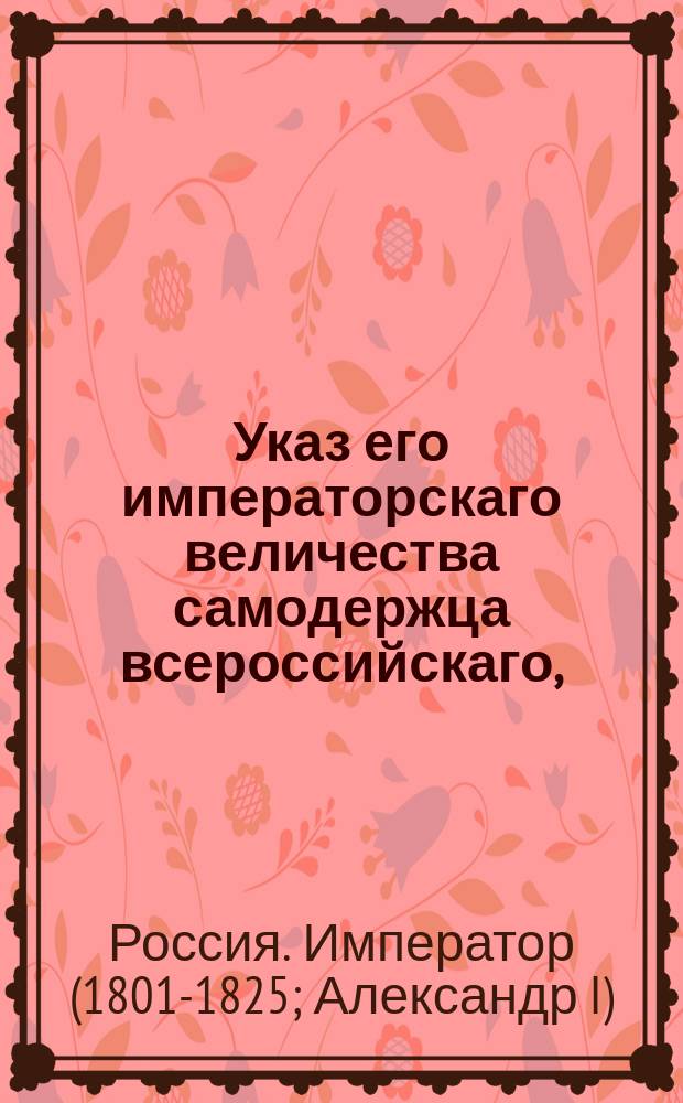 Указ его императорскаго величества самодержца всероссийскаго, : Об означении на заглавных листах печатаемых книг, в какой типографии и по одобрению какой цензуры напечатаны