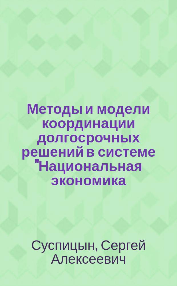 Методы и модели координации долгосрочных решений в системе "Национальная экономика - регионы" : монография