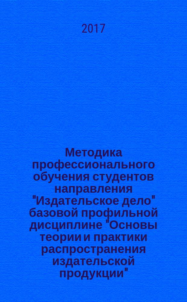 Методика профессионального обучения студентов направления "Издательское дело" базовой профильной дисциплине "Основы теории и практики распространения издательской продукции" : учебное пособие