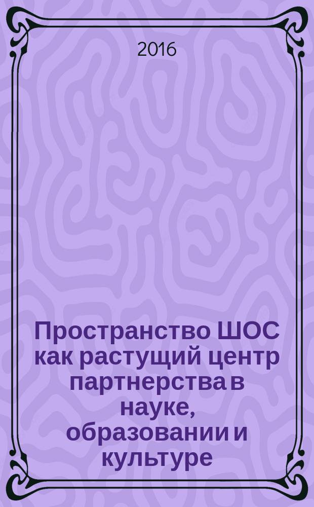 Пространство ШОС как растущий центр партнерства в науке, образовании и культуре : материалы международной научно-практической конференции, 17 ноября 2016 года