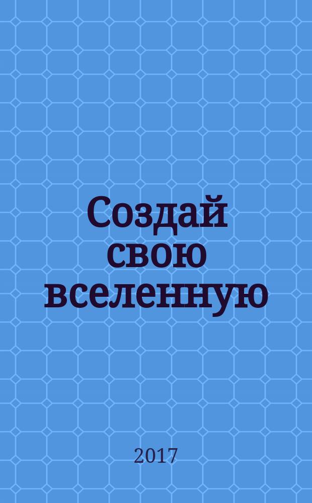 Создай свою вселенную : как придумывать истории, персонажей и развивать воображение