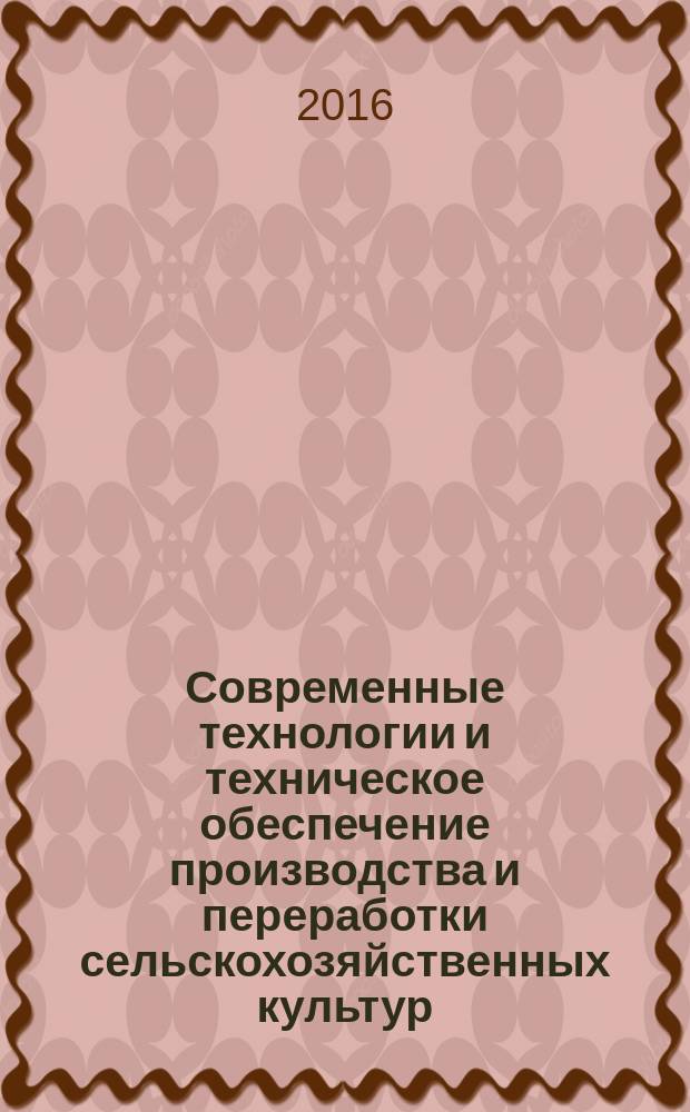 Современные технологии и техническое обеспечение производства и переработки сельскохозяйственных культур : сборник научных трудов