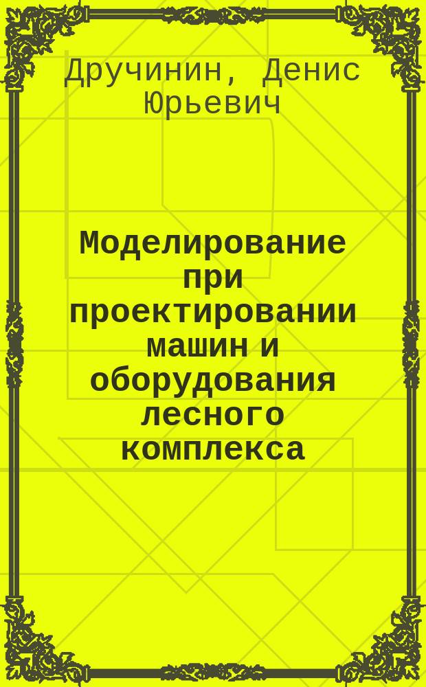 Моделирование при проектировании машин и оборудования лесного комплекса : тексты лекций : для студентов лесотехнических вузов по направлению подготовки 15.03.02 - Технические машины и оборудование