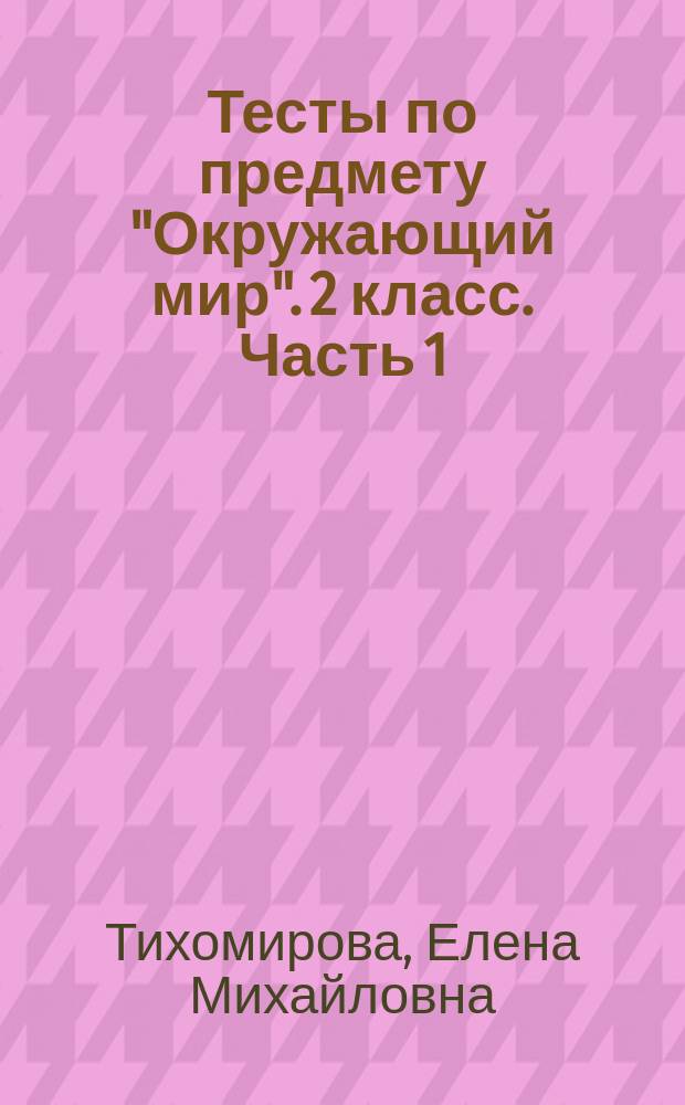 Тесты по предмету "Окружающий мир". 2 класс. Часть 1 : к учебнику А. А. Плешакова "Окружающий мир. 2 класс. Часть 1" (М. : Просвещение)