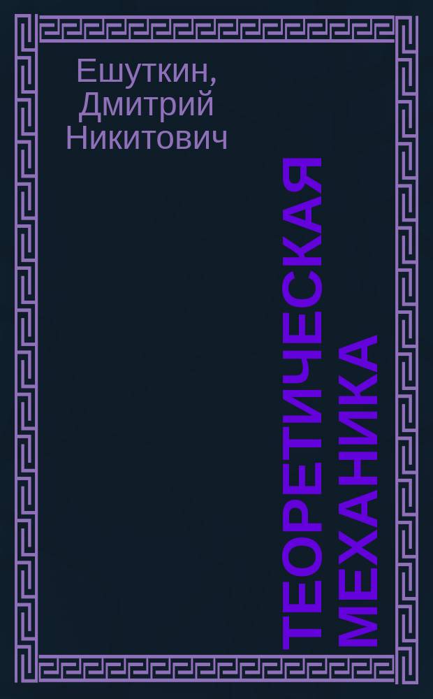 Теоретическая механика : учебник для студентов высших учебных заведений, обучающихся по направлениям подготовки: 08.03.01 - "Строительство", 12.04.01 - "Приборостроение", 12.03.04 - "Биологические системы и технологии", 15.06.01 - "Машиностроение", 23.06.01 - "Техника и технология наземного транспорта", 12.06.01 - "Фотоника, приборостроение, оптические и биотехнические системы"