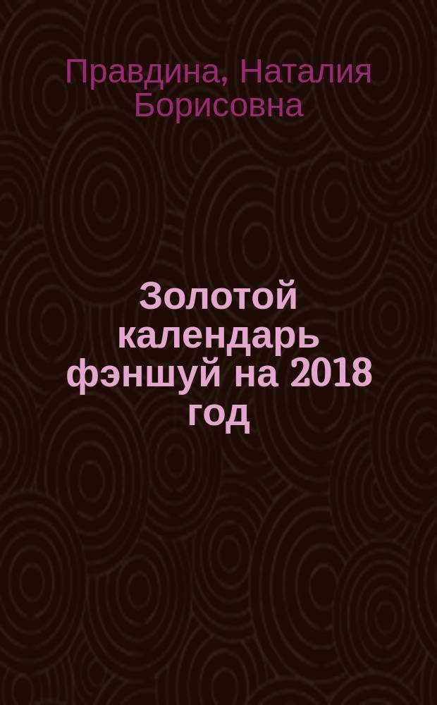 Золотой календарь фэншуй на 2018 год : 365 очень важных предсказаний : 16+