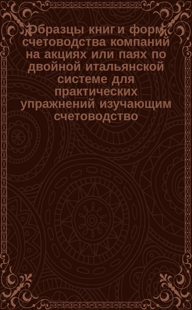 Образцы книг и форм счетоводства компаний на акциях или паях по двойной итальянской системе для практических упражнений изучающим счетоводство