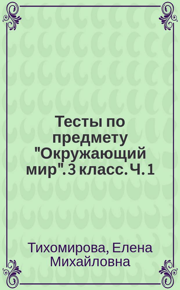Тесты по предмету "Окружающий мир". 3 класс. Ч. 1 : к учебнику А. А. Плешакова "Окпужающий мир. 3 класс. Часть 1" (М. : Просвещение)