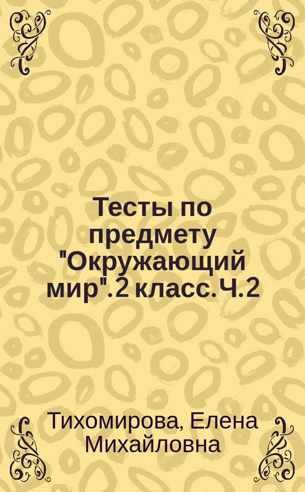 Тесты по предмету "Окружающий мир". 2 класс. Ч. 2 : к учебнику А. А. Плешакова "Окружающий мир. 2 класс. Часть 2" (М. : Просвещение) : в 2 ч.